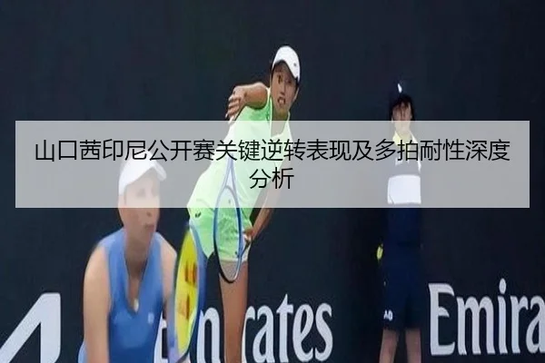 山口茜印尼公开赛关键逆转表现及多拍耐性深度分析